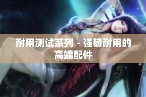耐用测试系列 - 强韧耐用的高端配件