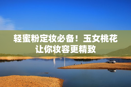 轻蜜粉定妆必备！玉女桃花让你妆容更精致