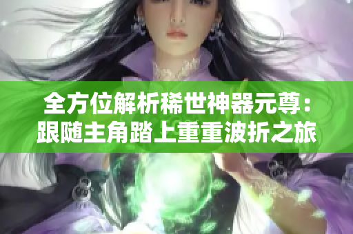 全方位解析稀世神器元尊：跟随主角踏上重重波折之旅