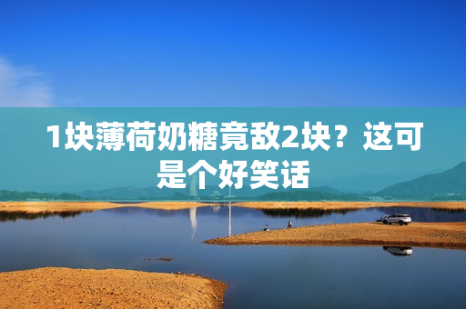 1块薄荷奶糖竟敌2块？这可是个好笑话
