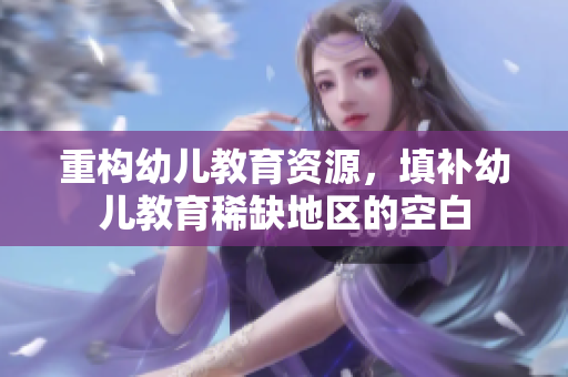 重构幼儿教育资源，填补幼儿教育稀缺地区的空白