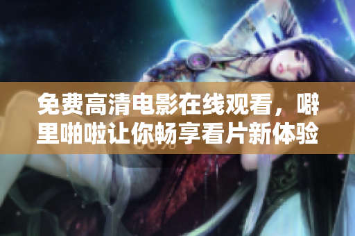 免费高清电影在线观看，噼里啪啦让你畅享看片新体验