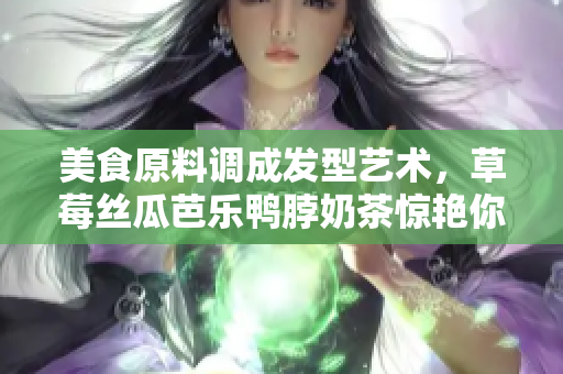 美食原料调成发型艺术，草莓丝瓜芭乐鸭脖奶茶惊艳你的眼球！