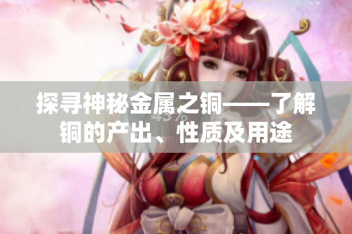 探寻神秘金属之铜——了解铜的产出、性质及用途