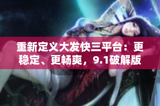 重新定义大发快三平台：更稳定、更畅爽，9.1破解版重磅来袭！