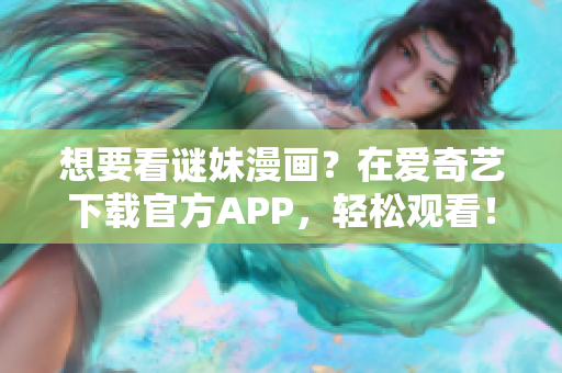 想要看谜妹漫画？在爱奇艺下载官方APP，轻松观看！