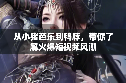 从小猪芭乐到鸭脖，带你了解火爆短视频风潮