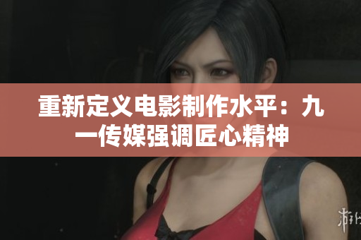 重新定义电影制作水平：九一传媒强调匠心精神
