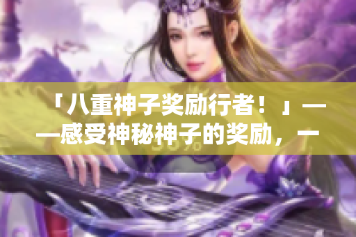 「八重神子奖励行者！」——感受神秘神子的奖励，一起上路吧！