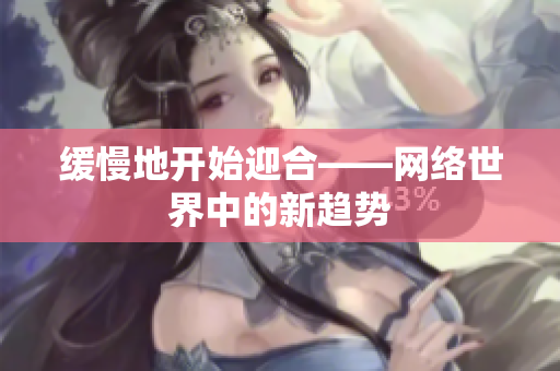 缓慢地开始迎合——网络世界中的新趋势