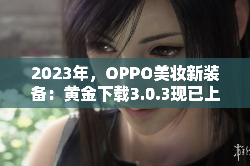 2023年，OPPO美妆新装备：黄金下载3.0.3现已上线