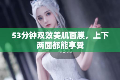 53分钟双效美肌面膜，上下两面都能享受