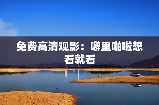 免费高清观影：噼里啪啦想看就看