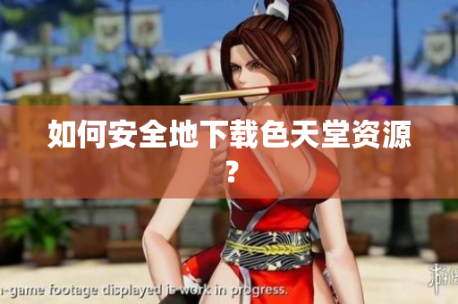 如何安全地下载色天堂资源？