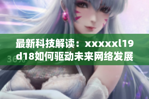 最新科技解读：xxxxxl19d18如何驱动未来网络发展)