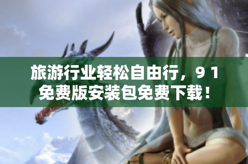 旅游行业轻松自由行，9 1免费版安装包免费下载！