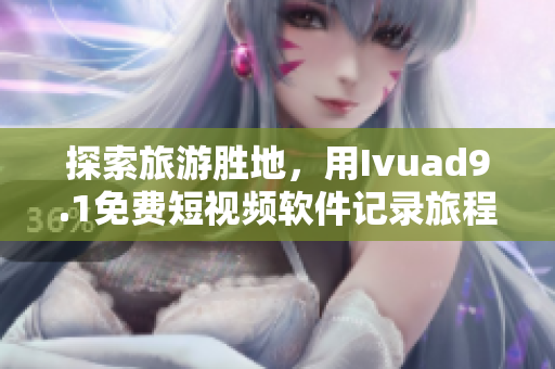 探索旅游胜地，用Ivuad9.1免费短视频软件记录旅程！