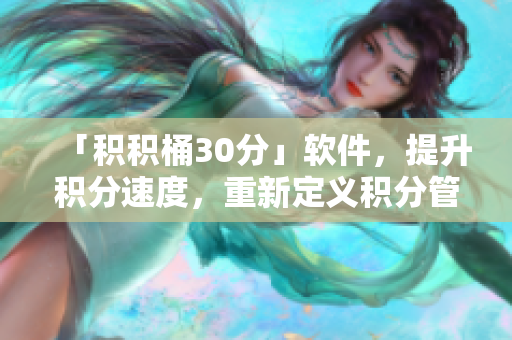 「积积桶30分」软件，提升积分速度，重新定义积分管理