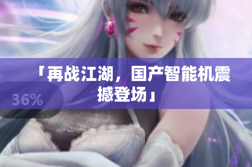 「再战江湖，国产智能机震撼登场」