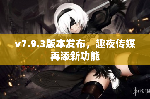 v7.9.3版本发布，趣夜传媒再添新功能