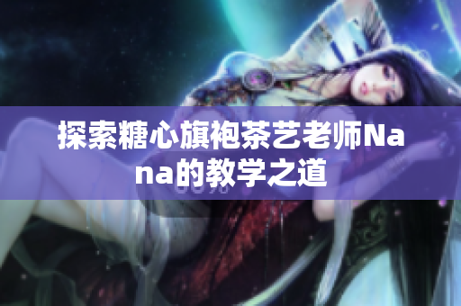 探索糖心旗袍茶艺老师Nana的教学之道