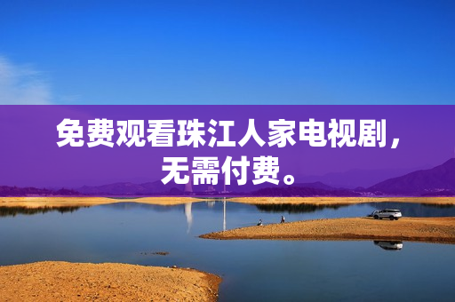 免费观看珠江人家电视剧，无需付费。