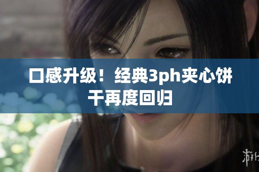 口感升级！经典3ph夹心饼干再度回归