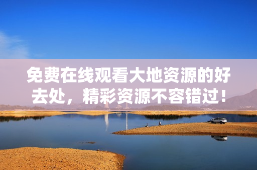 免费在线观看大地资源的好去处，精彩资源不容错过！