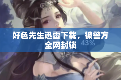 好色先生迅雷下载，被警方全网封锁