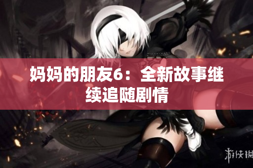 妈妈的朋友6：全新故事继续追随剧情