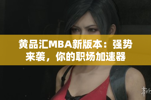 黄品汇MBA新版本：强势来袭，你的职场加速器