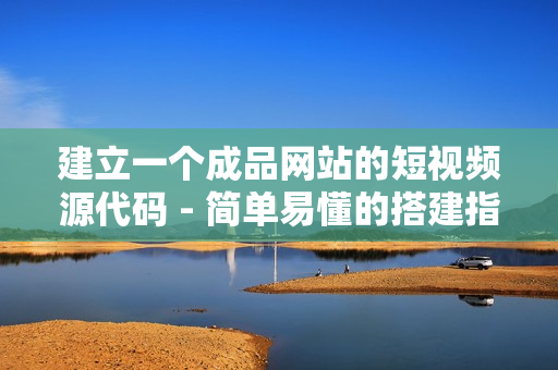 建立一个成品网站的短视频源代码 - 简单易懂的搭建指南