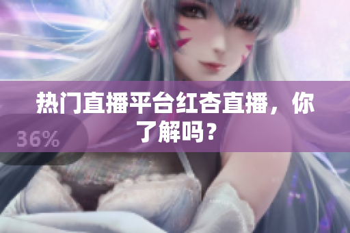 热门直播平台红杏直播，你了解吗？