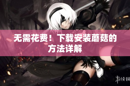 无需花费！下载安装蘑菇的方法详解