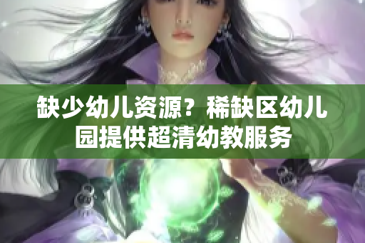 缺少幼儿资源？稀缺区幼儿园提供超清幼教服务