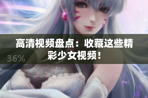 高清视频盘点：收藏这些精彩少女视频！