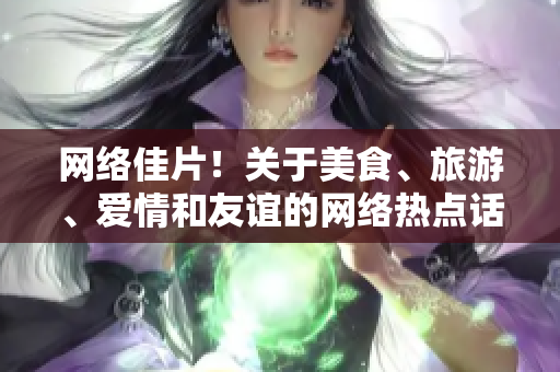 网络佳片！关于美食、旅游、爱情和友谊的网络热点话题