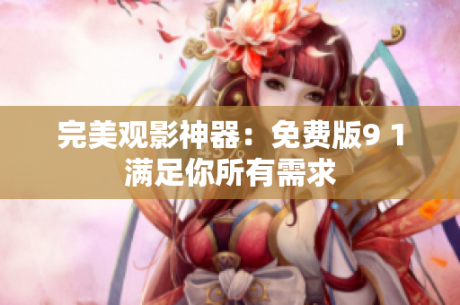 完美观影神器：免费版9 1满足你所有需求