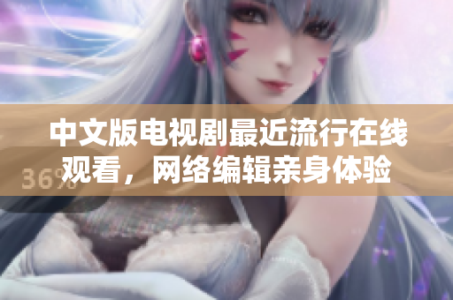 中文版电视剧最近流行在线观看，网络编辑亲身体验