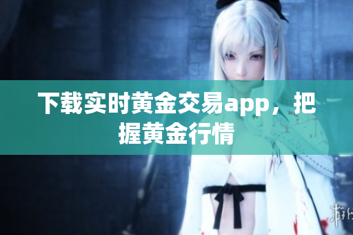 下载实时黄金交易app，把握黄金行情