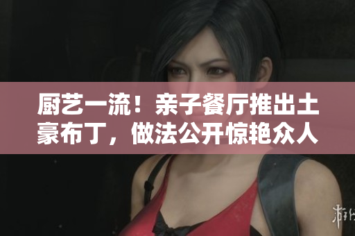 厨艺一流！亲子餐厅推出土豪布丁，做法公开惊艳众人