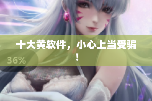 十大黄软件，小心上当受骗！