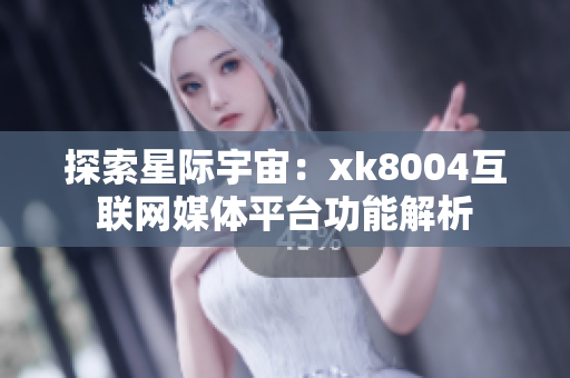 探索星际宇宙：xk8004互联网媒体平台功能解析