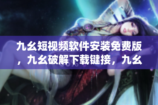 九幺短视频软件安装免费版，九幺破解下载键接，九幺软件下载安装，九幺下载，九幺免费版下载安装----KWs5JNHrkPRn