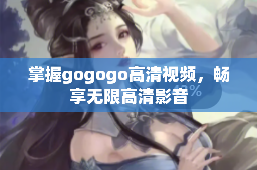 掌握gogogo高清视频，畅享无限高清影音