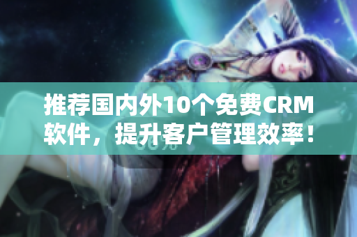 推荐国内外10个免费CRM软件，提升客户管理效率！