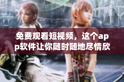 免费观看短视频，这个app软件让你随时随地尽情欣赏