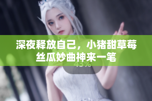 深夜释放自己，小猪甜草莓丝瓜妙曲神来一笔