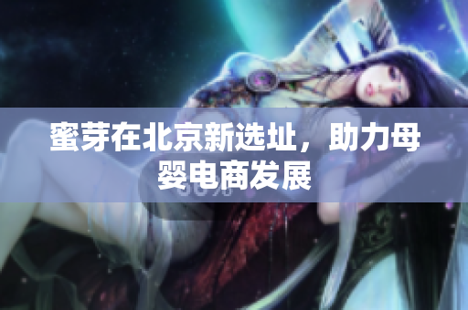 蜜芽在北京新选址，助力母婴电商发展
