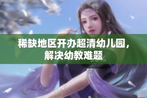 稀缺地区开办超清幼儿园，解决幼教难题